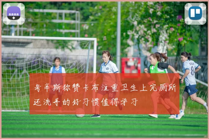 考辛斯称赞卡布注重卫生上完厕所还洗手的好习惯值得学习